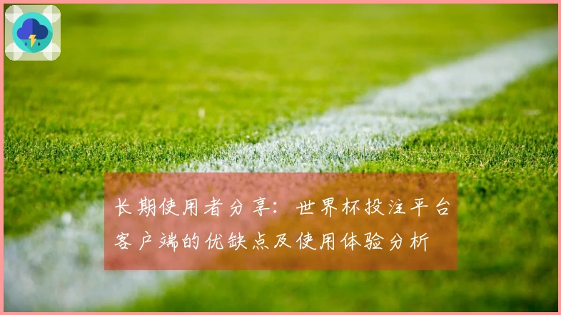 长期使用者分享：世界杯投注平台客户端的优缺点及使用体验分析