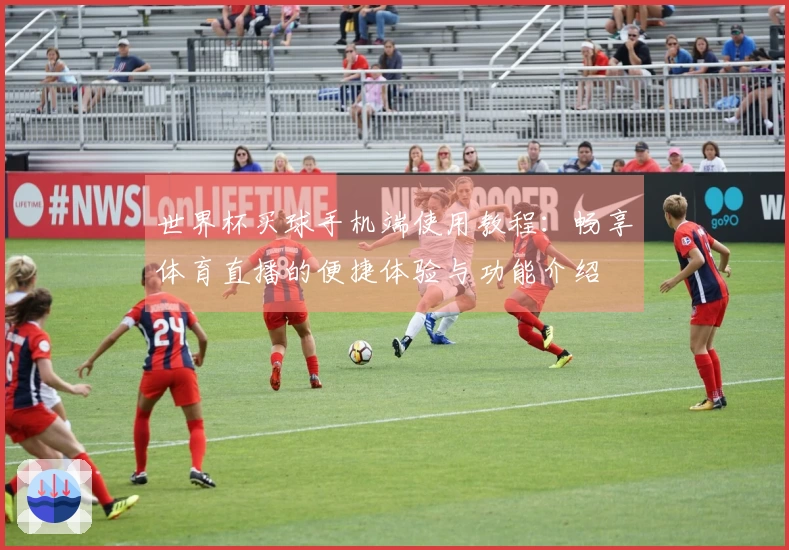 世界杯买球手机端使用教程：畅享体育直播的便捷体验与功能介绍
