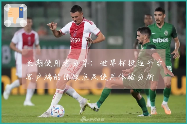 长期使用者分享：世界杯投注平台客户端的优缺点及使用体验分析