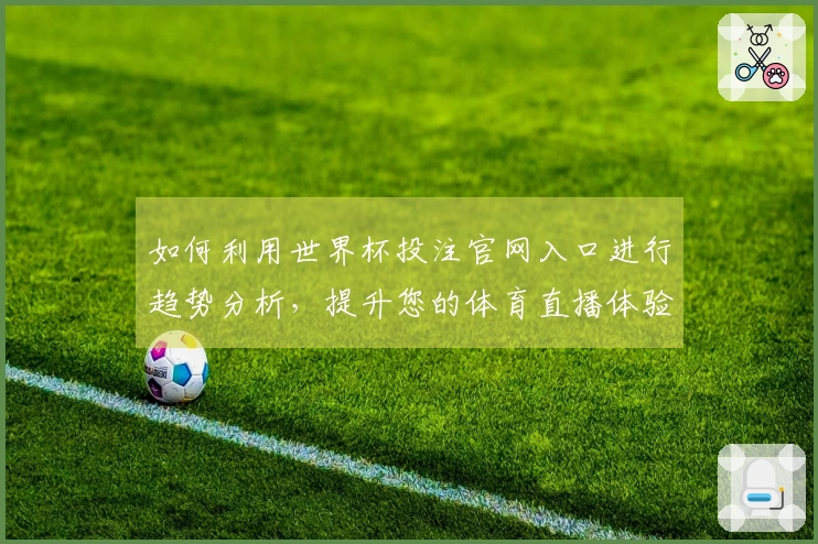 如何利用世界杯投注官网入口进行趋势分析，提升您的体育直播体验
