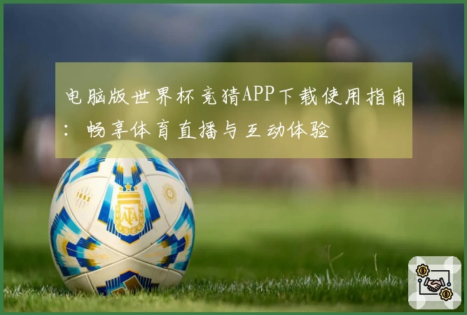 电脑版世界杯竞猜APP下载使用指南:畅享体育直播与互动体验