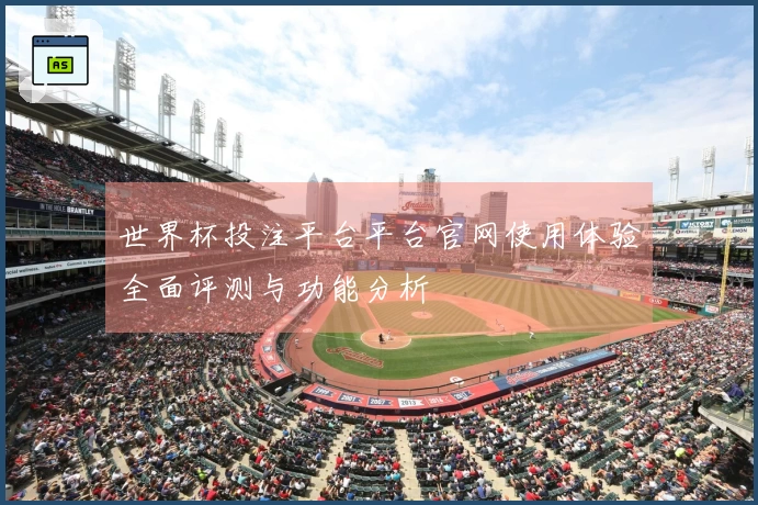 世界杯投注平台平台官网使用体验全面评测与功能分析