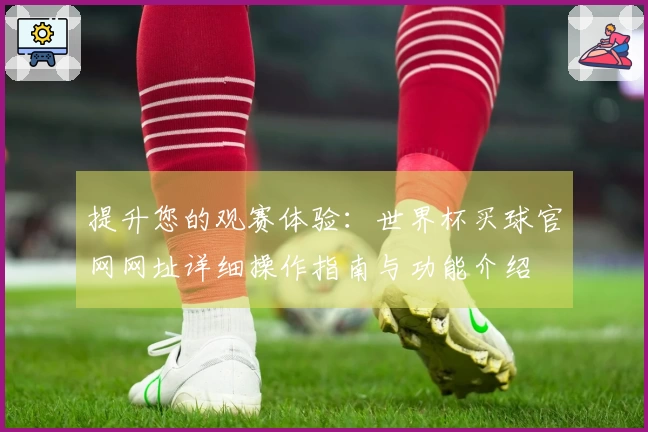 提升您的观赛体验:世界杯买球官网网址详细操作指南与功能介绍